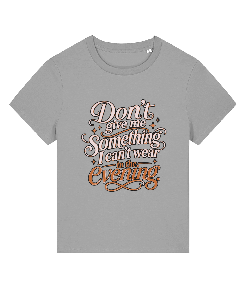 A gray short-sleeve crewneck womens t-shirt featuring a decorative graphic text print on the front that reads 'Don't give me Something I can't wear in the Evening' in pink, white, and orange lettering with small star accents.